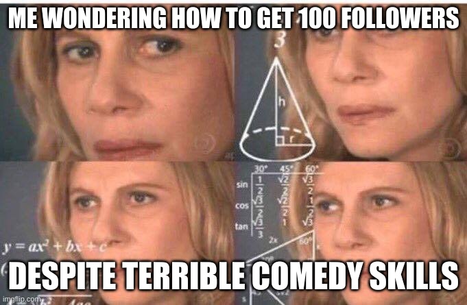 like how is that even possible...? | ME WONDERING HOW TO GET 100 FOLLOWERS; DESPITE TERRIBLE COMEDY SKILLS | image tagged in math lady/confused lady | made w/ Imgflip meme maker