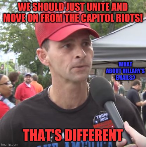 When in doubt, "but the emails!" | WE SHOULD JUST UNITE AND MOVE ON FROM THE CAPITOL RIOTS! WHAT ABOUT HILLARY'S EMAILS? THAT'S DIFFERENT | image tagged in trump supporter | made w/ Imgflip meme maker