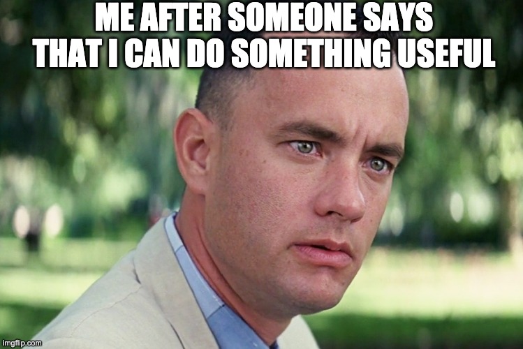 And Just Like That | ME AFTER SOMEONE SAYS THAT I CAN DO SOMETHING USEFUL | image tagged in memes,and just like that | made w/ Imgflip meme maker