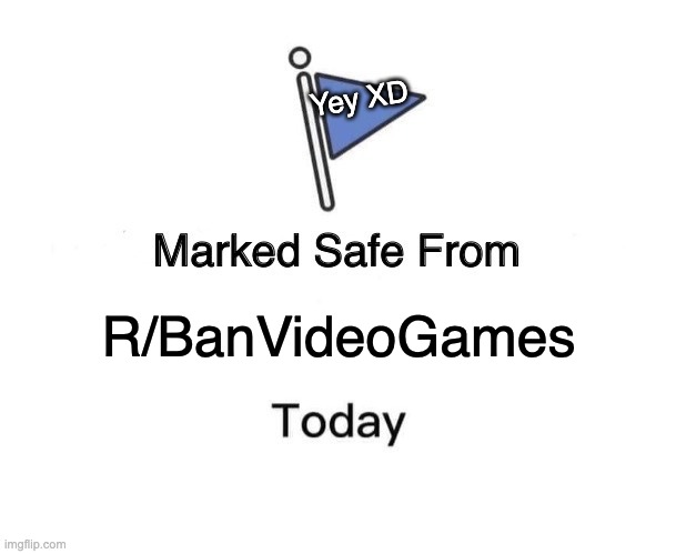 Marked Safe From Meme | Yey XD; R/BanVideoGames | image tagged in memes,marked safe from | made w/ Imgflip meme maker