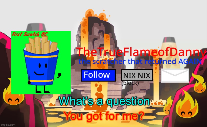 This is a trend now? | What’s a question; You got for me? | image tagged in thetrueflameofdanny announcements | made w/ Imgflip meme maker