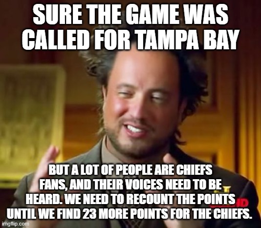 Ancient Aliens Meme | SURE THE GAME WAS CALLED FOR TAMPA BAY; BUT A LOT OF PEOPLE ARE CHIEFS FANS, AND THEIR VOICES NEED TO BE HEARD. WE NEED TO RECOUNT THE POINTS UNTIL WE FIND 23 MORE POINTS FOR THE CHIEFS. | image tagged in memes,ancient aliens | made w/ Imgflip meme maker