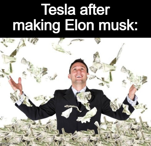 Tesla after making elon musk | Tesla after making Elon musk: | image tagged in rich guy with money,elon musk,tesla | made w/ Imgflip meme maker