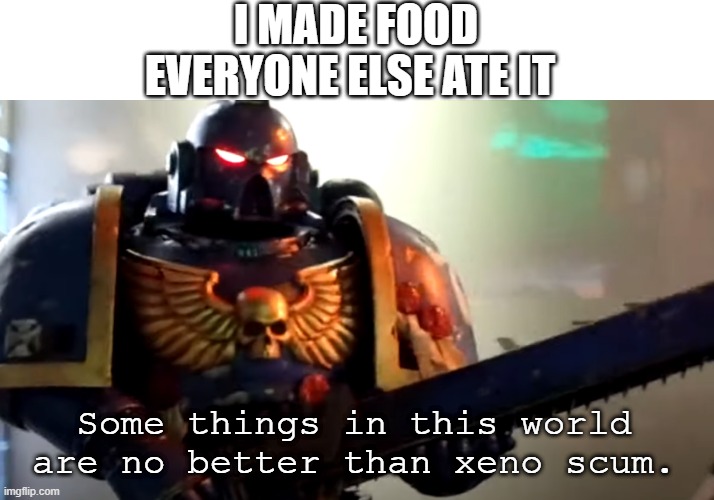 New template for NEEEEERRRRRDDDDDS | I MADE FOOD; EVERYONE ELSE ATE IT; Some things in this world are no better than xeno scum. | image tagged in like me,warhammer,40k,space marine,angry,rage | made w/ Imgflip meme maker