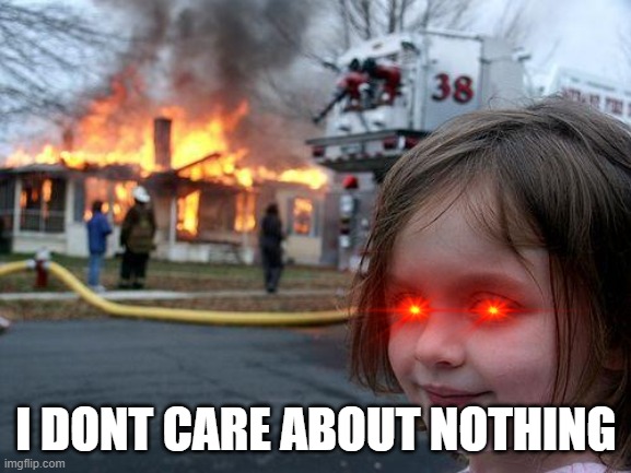 why i did this? | I DONT CARE ABOUT NOTHING | image tagged in memes,disaster girl | made w/ Imgflip meme maker
