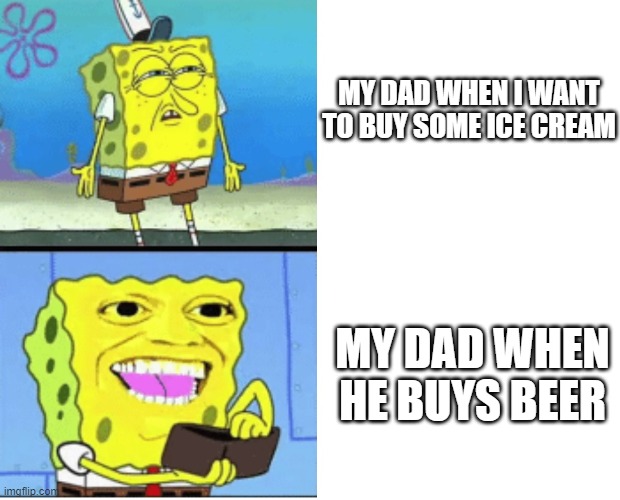 spongbob money meme | MY DAD WHEN I WANT TO BUY SOME ICE CREAM; MY DAD WHEN HE BUYS BEER | image tagged in spongbob money meme | made w/ Imgflip meme maker