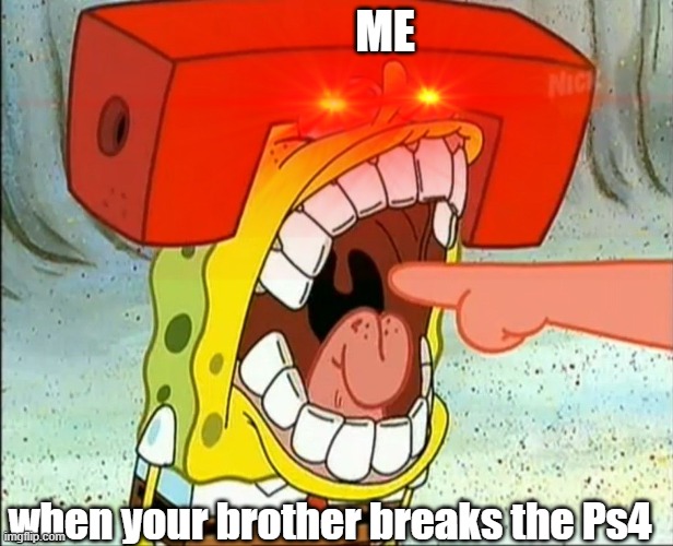 ME; when your brother breaks the Ps4 | image tagged in spongebob | made w/ Imgflip meme maker