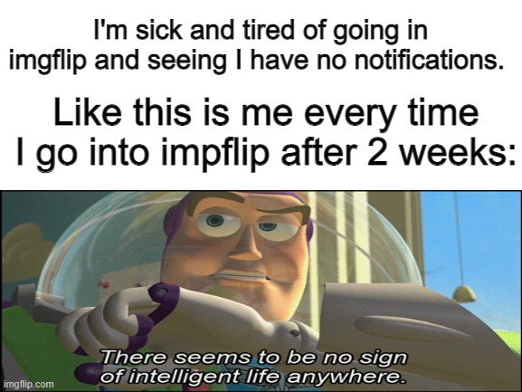 Nobody anywhere | I'm sick and tired of going in imgflip and seeing I have no notifications. Like this is me every time I go into impflip after 2 weeks: | image tagged in memes | made w/ Imgflip meme maker