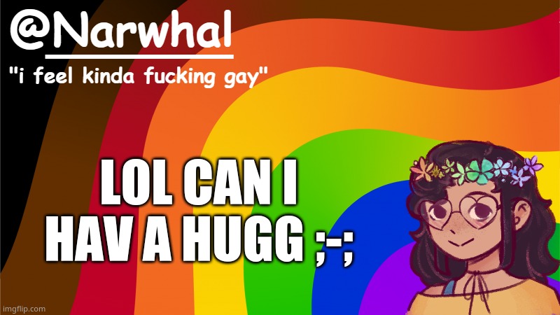 ;-; | LOL CAN I HAV A HUGG ;-; | image tagged in narwhal annoucement temp 7 | made w/ Imgflip meme maker