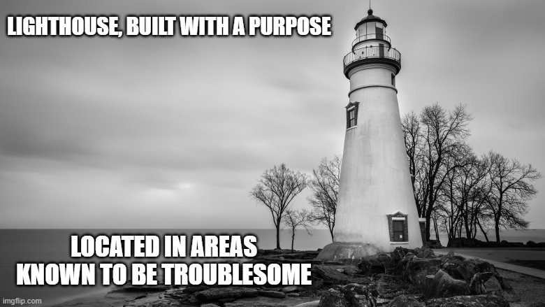 Lighthouse | LIGHTHOUSE, BUILT WITH A PURPOSE; LOCATED IN AREAS KNOWN TO BE TROUBLESOME | image tagged in troubled times | made w/ Imgflip meme maker