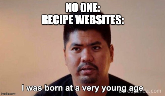 All I wanted to know was how to make it | NO ONE:
RECIPE WEBSITES: | image tagged in i was born at a young age,recipe | made w/ Imgflip meme maker