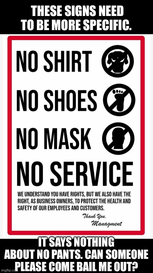 No Pants No Service Too | THESE SIGNS NEED TO BE MORE SPECIFIC. IT SAYS NOTHING ABOUT NO PANTS. CAN SOMEONE PLEASE COME BAIL ME OUT? | image tagged in face mask,covid-19,coronavirus meme | made w/ Imgflip meme maker