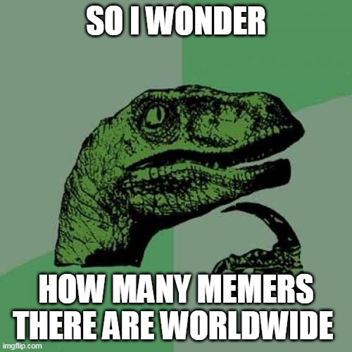 Then divide that by 2 | SO I WONDER; HOW MANY MEMERS THERE ARE WORLDWIDE | image tagged in memes,philosoraptor,memers,imgflip | made w/ Imgflip meme maker