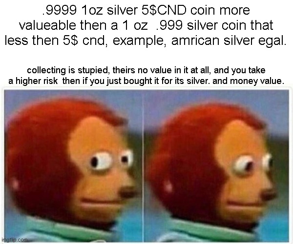 why would i trade a 5$ silver coin  will trump a 1 1oz silver coin | .9999 1oz silver 5$CND coin more valueable then a 1 oz  .999 silver coin that less then 5$ cnd, example, amrican silver egal. collecting is stupied, theirs no value in it at all, and you take a higher risk  then if you just bought it for its silver. and money value. | image tagged in memes,monkey puppet | made w/ Imgflip meme maker