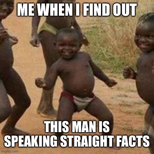 Third World Success Kid Meme | ME WHEN I FIND OUT THIS MAN IS SPEAKING STRAIGHT FACTS | image tagged in memes,third world success kid | made w/ Imgflip meme maker