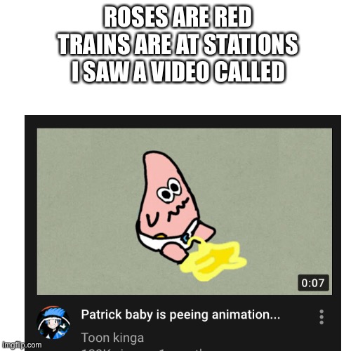 Help | ROSES ARE RED
TRAINS ARE AT STATIONS
I SAW A VIDEO CALLED | image tagged in no patrick,funny | made w/ Imgflip meme maker