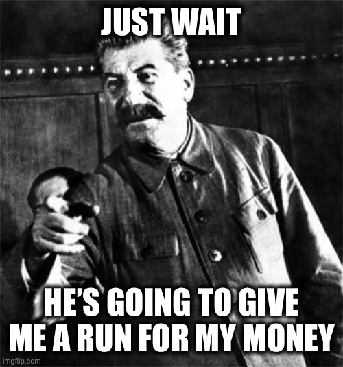 Stalin | JUST WAIT HE’S GOING TO GIVE ME A RUN FOR MY MONEY | image tagged in stalin | made w/ Imgflip meme maker