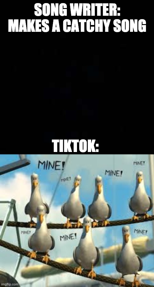 MINE MINE MINE MINE!!! | SONG WRITER: MAKES A CATCHY SONG; TIKTOK: | image tagged in tiktok,so true memes,funny | made w/ Imgflip meme maker