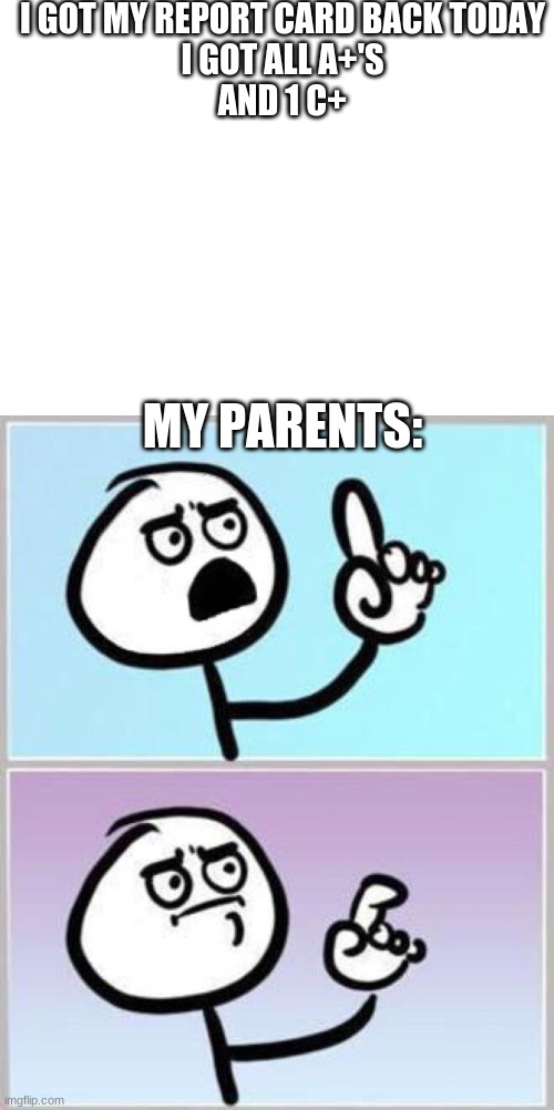 im ded bro- | I GOT MY REPORT CARD BACK TODAY
I GOT ALL A+'S
AND 1 C+; MY PARENTS: | image tagged in blank white template,e | made w/ Imgflip meme maker