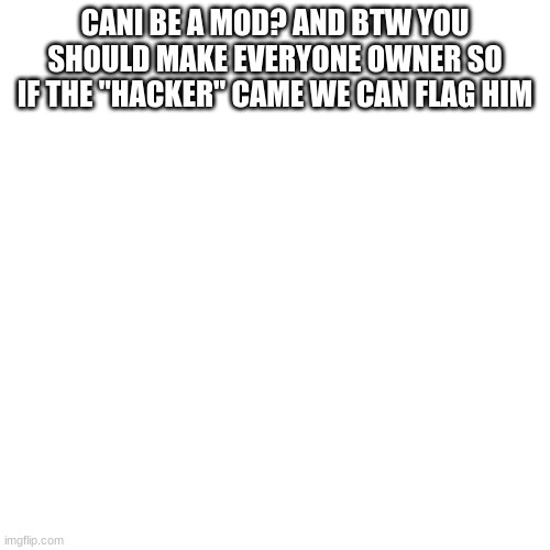 Blank Transparent Square | CANI BE A MOD? AND BTW YOU SHOULD MAKE EVERYONE OWNER SO IF THE "HACKER" CAME WE CAN FLAG HIM | image tagged in memes,blank transparent square | made w/ Imgflip meme maker