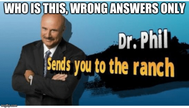 Dr.phil sends you to the ranch | WHO IS THIS, WRONG ANSWERS ONLY | image tagged in dr phil sends you to the ranch | made w/ Imgflip meme maker