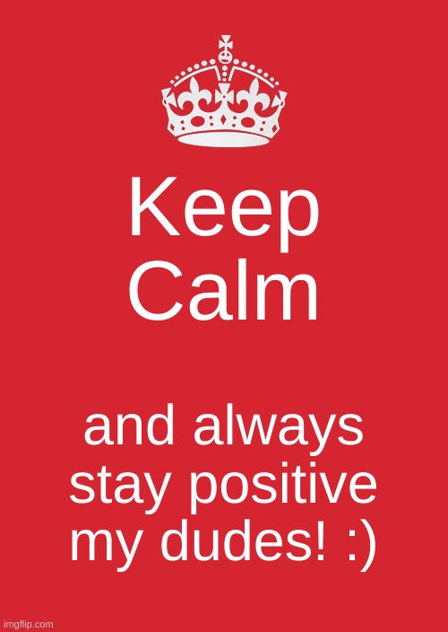 Stay Positive! | Keep Calm; and always stay positive my dudes! :) | image tagged in memes,keep calm and carry on red | made w/ Imgflip meme maker