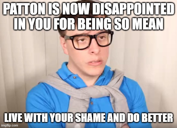 Disapattonment | PATTON IS NOW DISAPPOINTED IN YOU FOR BEING SO MEAN; LIVE WITH YOUR SHAME AND DO BETTER | image tagged in patton sanders | made w/ Imgflip meme maker