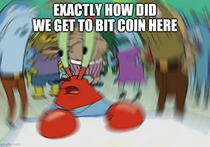 Mr Krabs Blur Meme Meme | EXACTLY HOW DID WE GET TO BIT COIN HERE | image tagged in memes,mr krabs blur meme | made w/ Imgflip meme maker
