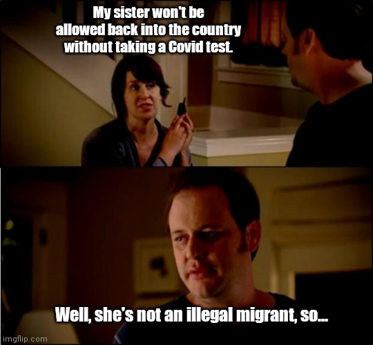 Illegals need not be tested | My sister won't be allowed back into the country without taking a Covid test. Well, she's not an illegal migrant, so... | image tagged in jake from state farm,covid-19,testing for thee but not for we,illegal immigration,liberal hypocrisy,biden anti american orders | made w/ Imgflip meme maker