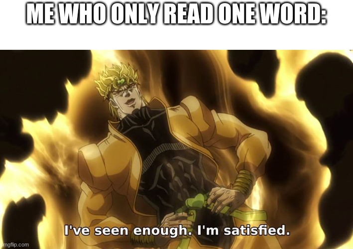 Ive seen enough | ME WHO ONLY READ ONE WORD: | image tagged in ive seen enough | made w/ Imgflip meme maker