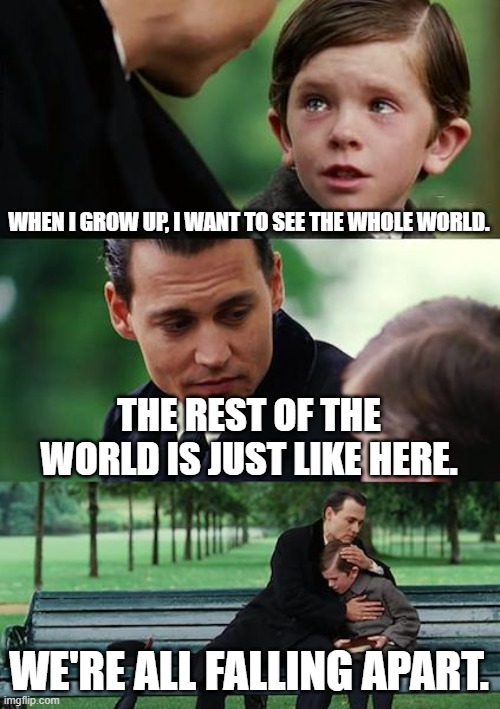 It hits hard. | WHEN I GROW UP, I WANT TO SEE THE WHOLE WORLD. THE REST OF THE WORLD IS JUST LIKE HERE. WE'RE ALL FALLING APART. | image tagged in memes,finding neverland | made w/ Imgflip meme maker