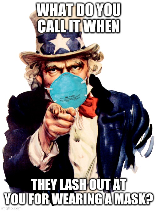 uncle sam i want you to mask n95 covid coronavirus | WHAT DO YOU CALL IT WHEN THEY LASH OUT AT YOU FOR WEARING A MASK? | image tagged in uncle sam i want you to mask n95 covid coronavirus | made w/ Imgflip meme maker