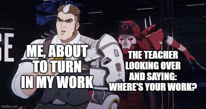 Revenant apex | ME, ABOUT TO TURN IN MY WORK; THE TEACHER LOOKING OVER AND SAYING: WHERE'S YOUR WORK? | image tagged in revenant apex | made w/ Imgflip meme maker