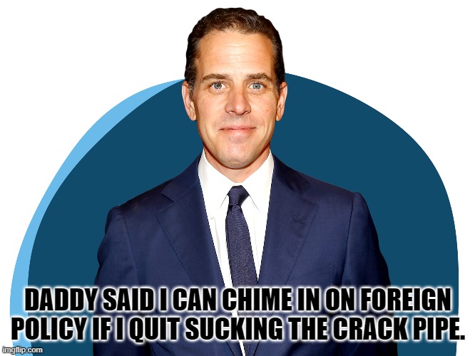 Hunter biden | DADDY SAID I CAN CHIME IN ON FOREIGN POLICY IF I QUIT SUCKING THE CRACK PIPE. | image tagged in joe biden | made w/ Imgflip meme maker