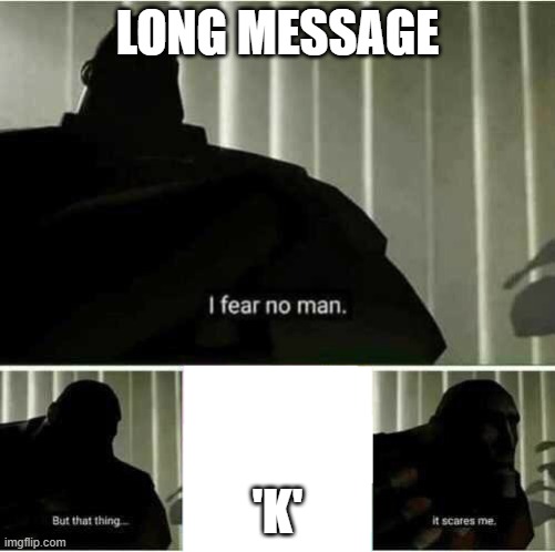 I fear no man | LONG MESSAGE; 'K' | image tagged in i fear no man | made w/ Imgflip meme maker