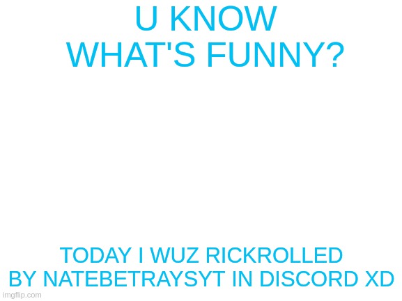 who can relate? | U KNOW WHAT'S FUNNY? TODAY I WUZ RICKROLLED BY NATEBETRAYSYT IN DISCORD XD | image tagged in blank white template | made w/ Imgflip meme maker