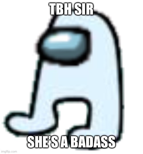 TBH SIR; SHE’S A BADASS | image tagged in amogus transparent | made w/ Imgflip meme maker