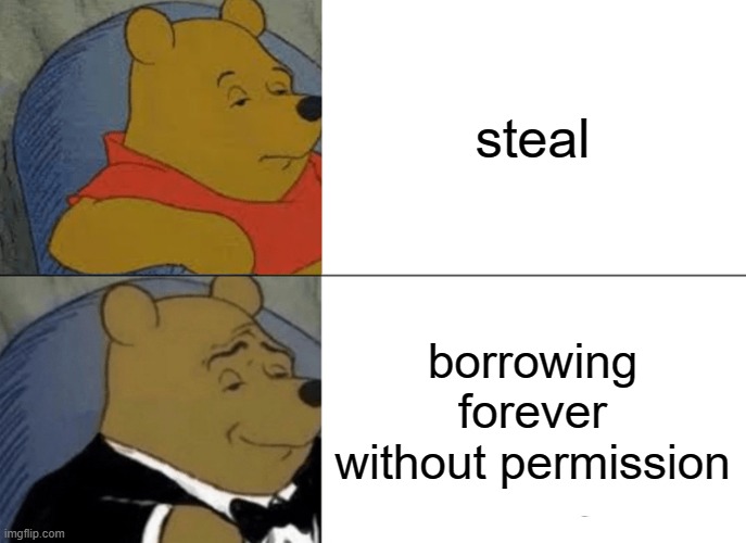 i hve stolen | steal; borrowing forever without permission | image tagged in memes,tuxedo winnie the pooh | made w/ Imgflip meme maker