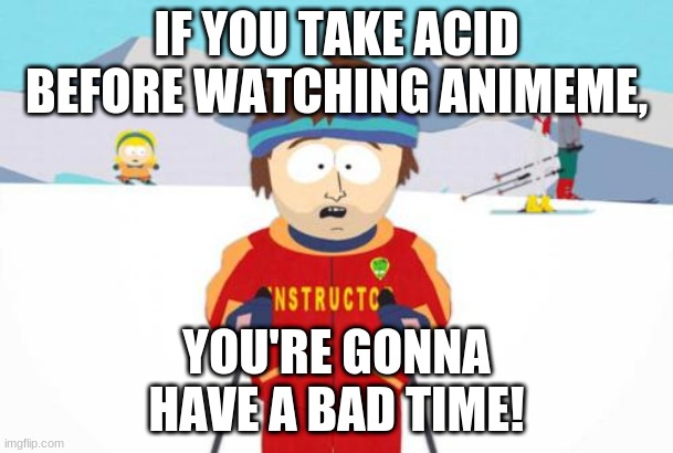 If You Take Acid | IF YOU TAKE ACID
BEFORE WATCHING ANIMEME, YOU'RE GONNA
HAVE A BAD TIME! | image tagged in south park ski instructor | made w/ Imgflip meme maker