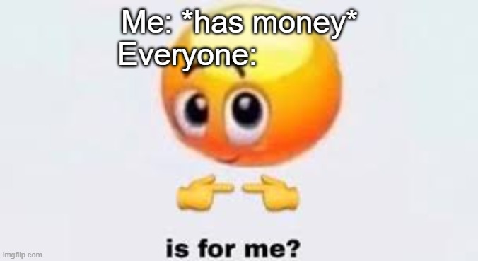 Me: *has money* | Me: *has money*
Everyone: | image tagged in is for me | made w/ Imgflip meme maker