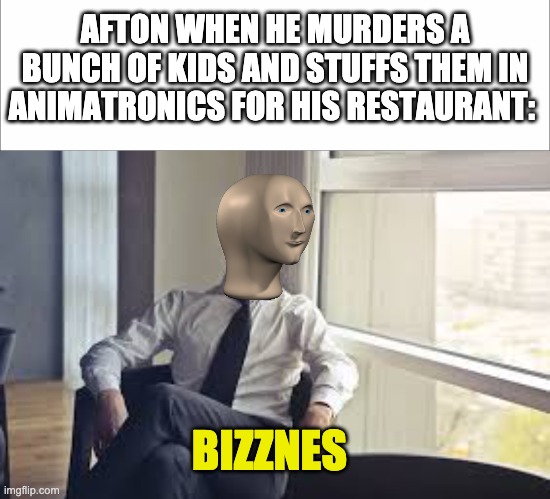 i made this template | AFTON WHEN HE MURDERS A BUNCH OF KIDS AND STUFFS THEM IN ANIMATRONICS FOR HIS RESTAURANT:; BIZZNES | made w/ Imgflip meme maker