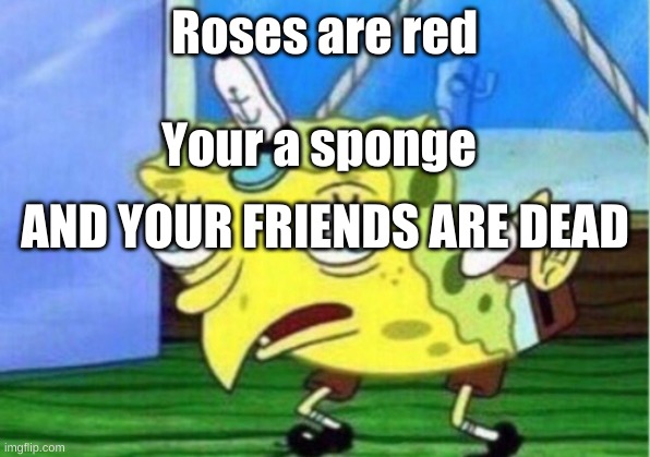 Mocking Spongebob | Roses are red; Your a sponge; AND YOUR FRIENDS ARE DEAD | image tagged in memes,mocking spongebob | made w/ Imgflip meme maker
