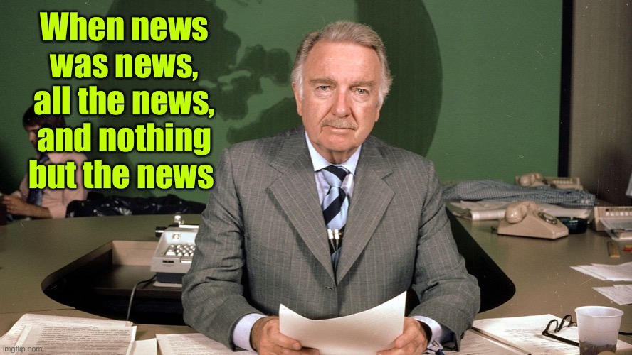cronkite | When news was news, all the news, and nothing but the news | image tagged in cronkite | made w/ Imgflip meme maker