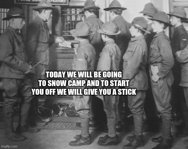 BOY SCOUTS 100 YEARS AGO | TODAY WE WILL BE GOING TO SNOW CAMP AND TO START YOU OFF WE WILL GIVE YOU A STICK | image tagged in boy scouts 100 years ago | made w/ Imgflip meme maker