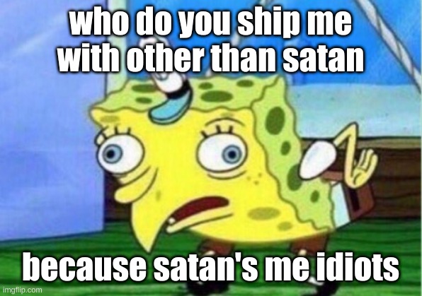 Mocking Spongebob Meme | who do you ship me with other than satan; because satan's me idiots | image tagged in memes,mocking spongebob | made w/ Imgflip meme maker