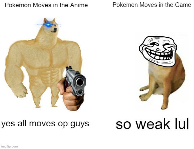 This is True | Pokemon Moves in the Anime; Pokemon Moves in the Game; yes all moves op guys; so weak lul | image tagged in memes,buff doge vs cheems,pokemon,true,weak | made w/ Imgflip meme maker