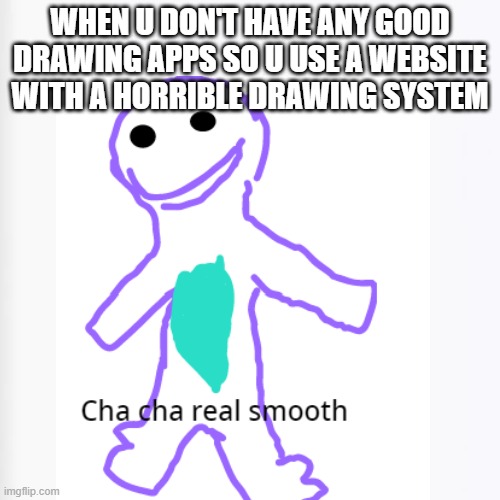 Cha Cha real smooth | WHEN U DON'T HAVE ANY GOOD DRAWING APPS SO U USE A WEBSITE WITH A HORRIBLE DRAWING SYSTEM | image tagged in memes,drawing,white background | made w/ Imgflip meme maker