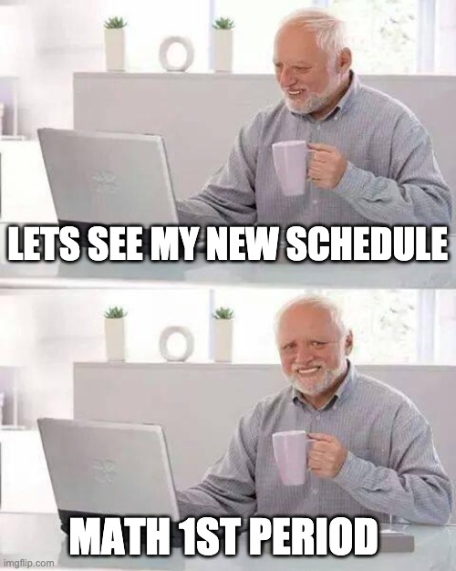 Hide the Pain Harold | LETS SEE MY NEW SCHEDULE; MATH 1ST PERIOD | image tagged in memes,hide the pain harold | made w/ Imgflip meme maker