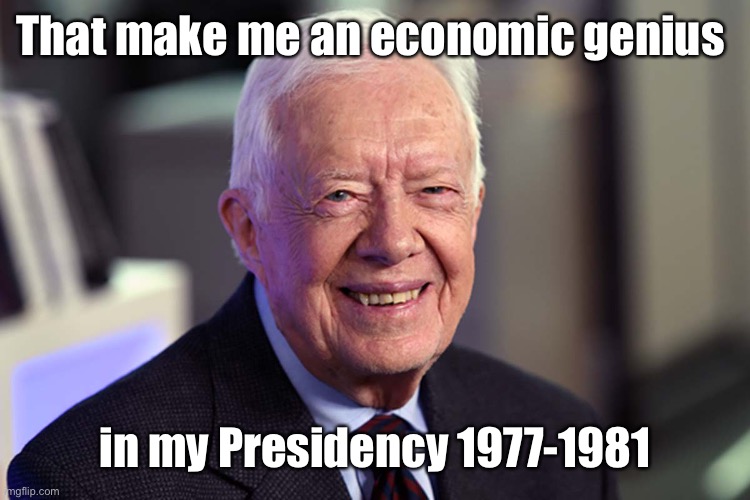 Jimmy Carter | That make me an economic genius in my Presidency 1977-1981 | image tagged in jimmy carter | made w/ Imgflip meme maker