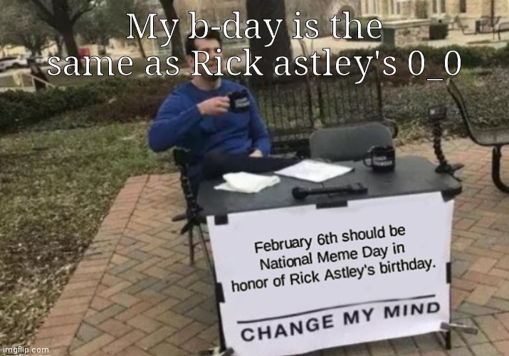 Oh god | My b-day is the same as Rick astley's 0_0 | image tagged in ooooo,sksksz,jsnsjjkwla,wopa | made w/ Imgflip meme maker